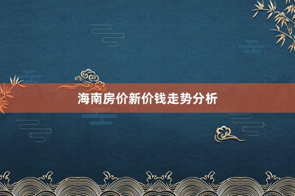 海南房价新价钱走势分析
